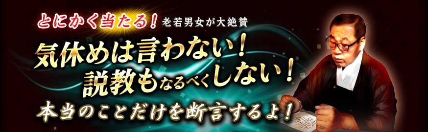 とにかく当たる! 老若男女が大絶賛 気休めは言わない! 説経もなるべくしない! 本当のことだけを断言するよ! とにかく当たる! 老若男女が大絶賛 気休めは言わない! 説経もなるべくしない! 本当のことだけを断言するよ!