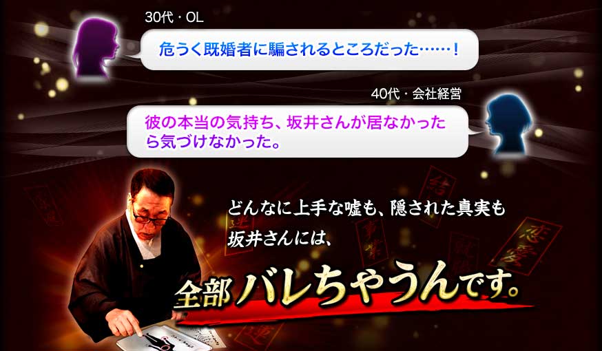 30代・OL 危うく既婚者に騙されるところだった……! 40代・会社経営 彼の本当の気持ち、坂井さんが居なかったら気づけなかった。 どんなに上手な嘘も、隠された真実も 坂井さんには、全部バレちゃうんです。 30代・OL 危うく既婚者に騙されるところだった……! 40代・会社経営 彼の本当の気持ち、坂井さんが居なかったら気づけなかった。 どんなに上手な嘘も、隠された真実も 坂井さんには、全部バレちゃうんです。