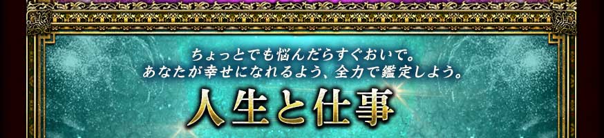 ちょっとでも悩んだらすぐおいで。あなたが幸せになれるよう、全力で鑑定しよう。 人生と仕事 ちょっとでも悩んだらすぐおいで。あなたが幸せになれるよう、全力で鑑定しよう。 人生と仕事
