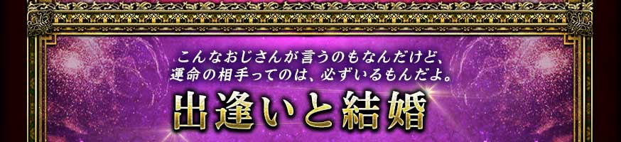 こんなおじさんが言うのもなんだけど、運命の相手ってのは、必ずいるもんだよ。 出逢いと結婚 こんなおじさんが言うのもなんだけど、運命の相手ってのは、必ずいるもんだよ。 出逢いと結婚