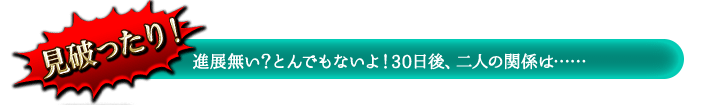 見破ったり! 進展無い? とんでもないよ! 30日後、二人の関係は…… 見破ったり! 進展無い? とんでもないよ! 30日後、二人の関係は……